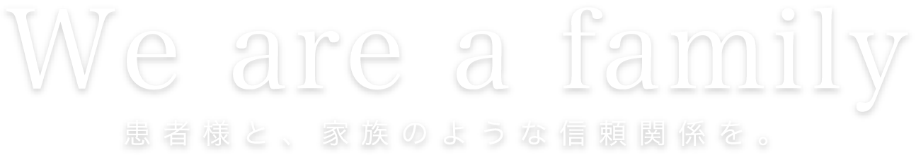 We are a family〜患者様と、家族のような信頼関係を。〜